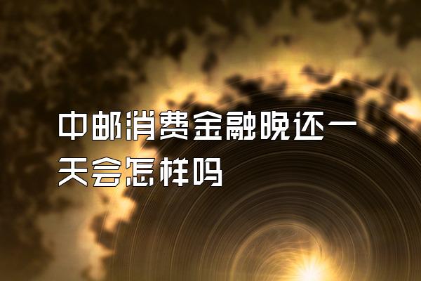 中邮消费金融晚还一天会怎样吗