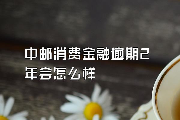 中邮消费金融逾期2年会怎么样