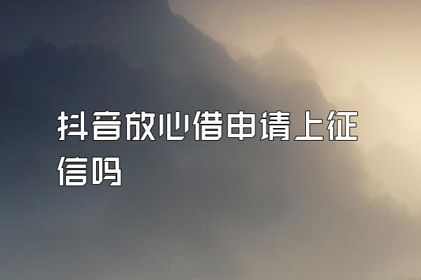 抖音放心借申请上征信吗
