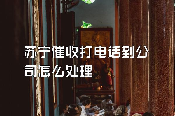 苏宁催收打电话到公司怎么处理
