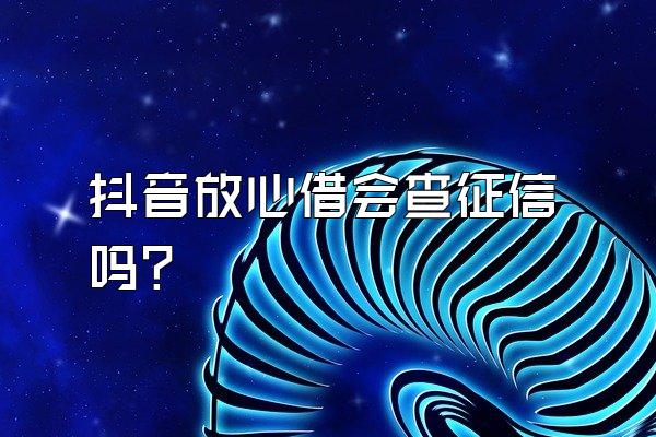 抖音放心借会查征信吗?