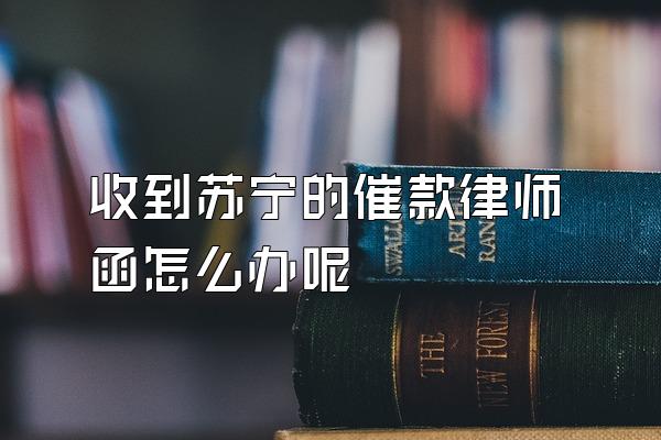 收到苏宁的催款律师函怎么办呢