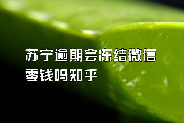 苏宁逾期会冻结微信零钱吗知乎