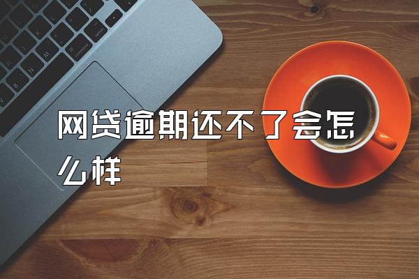 网贷逾期还不了会怎么样