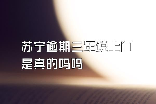 苏宁逾期三年说上门是真的吗吗