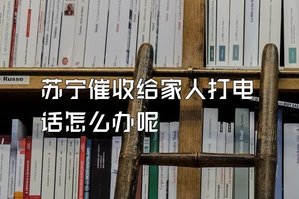 苏宁催收给家人打电话怎么办呢