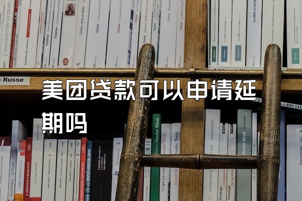 美团贷款可以申请延期吗