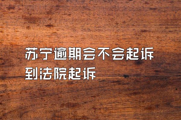 苏宁逾期会不会起诉到法院起诉