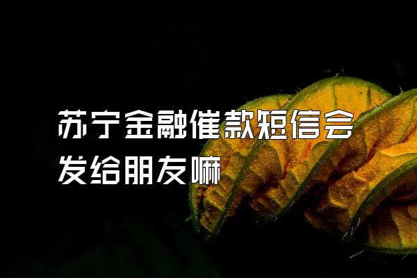 苏宁金融催款短信会发给朋友嘛
