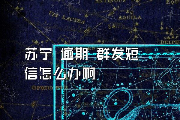 苏宁 逾期 群发短信怎么办啊