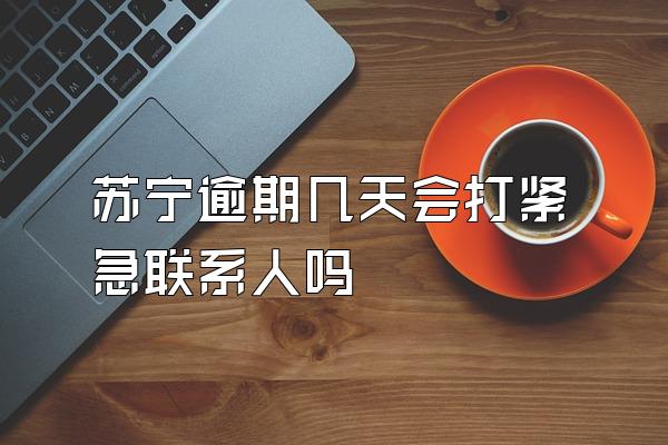 苏宁逾期几天会打紧急联系人吗