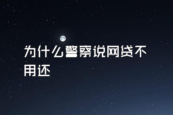 为什么警察说网贷不用还