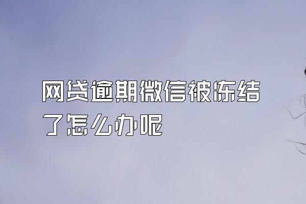 网贷逾期微信被冻结了怎么办呢