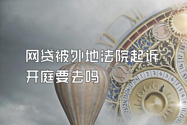 网贷被外地法院起诉开庭要去吗