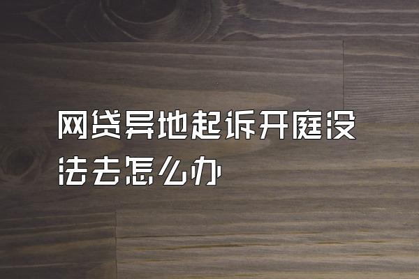 网贷异地起诉开庭没法去怎么办