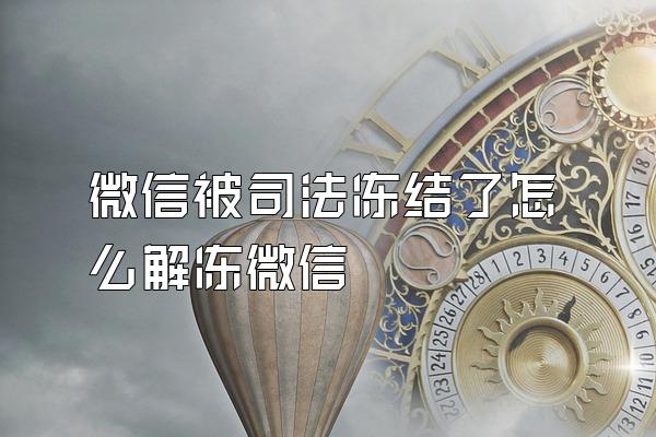 微信被司法冻结了怎么解冻微信