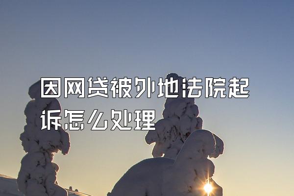 因网贷被外地法院起诉怎么处理