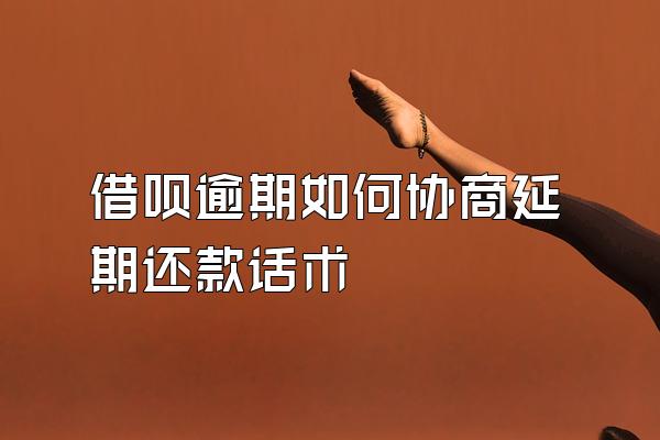 借呗逾期如何协商延期还款话术
