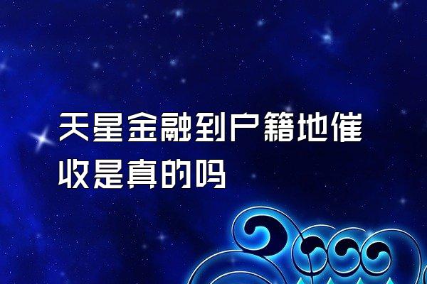 天星金融到户籍地催收是真的吗