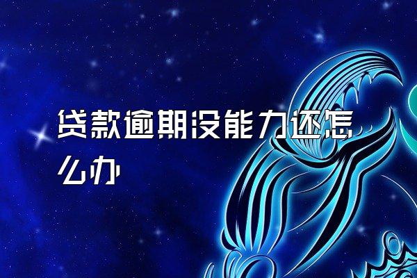 贷款逾期没能力还怎么办
