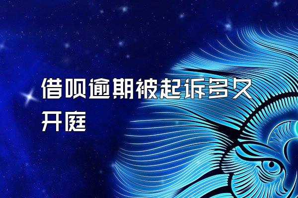 借呗逾期被起诉多久开庭