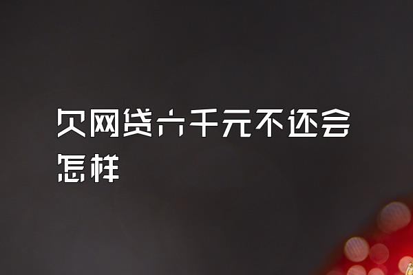 欠网贷六千元不还会怎样