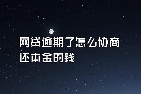 网贷逾期了怎么协商还本金的钱