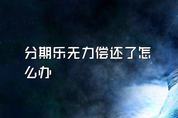 分期乐无力偿还了怎么办