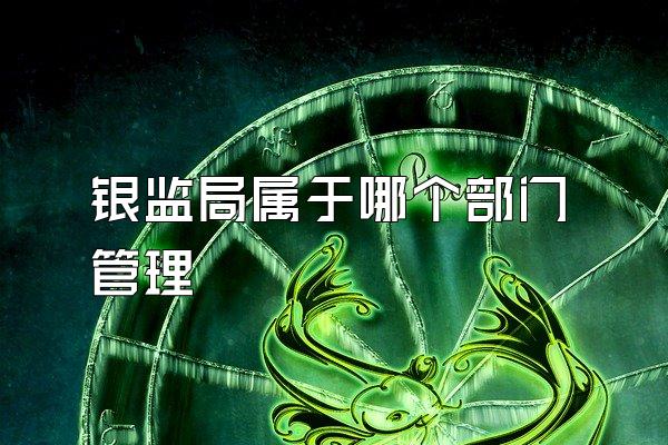 银监局属于哪个部门管理