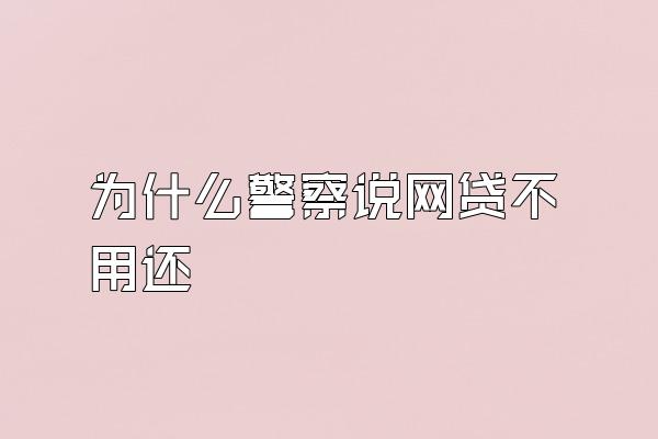 为什么警察说网贷不用还