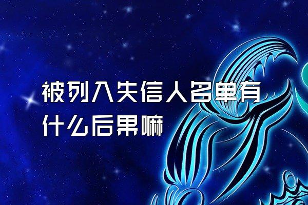 被列入失信人名单有什么后果嘛