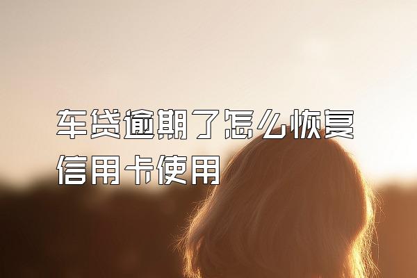 车贷逾期了怎么恢复信用卡使用