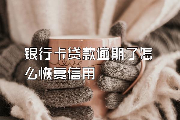银行卡贷款逾期了怎么恢复信用