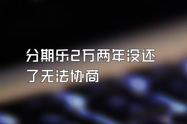 分期乐2万两年没还了无法协商