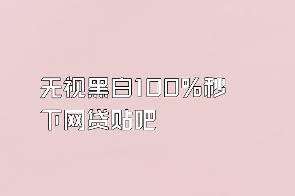 无视黑白100%秒下网贷贴吧