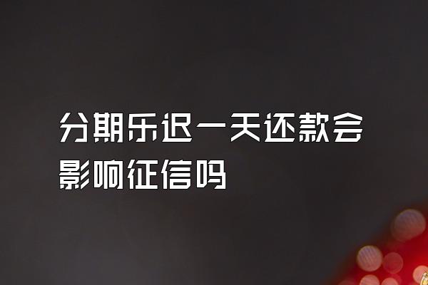 分期乐迟一天还款会影响征信吗