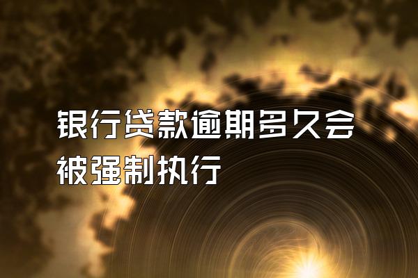 银行贷款逾期多久会被强制执行