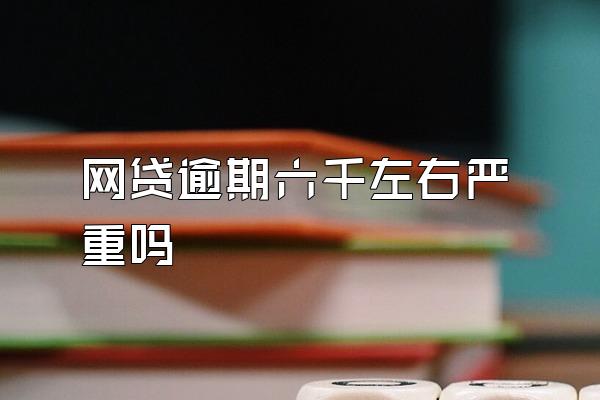 网贷逾期六千左右严重吗