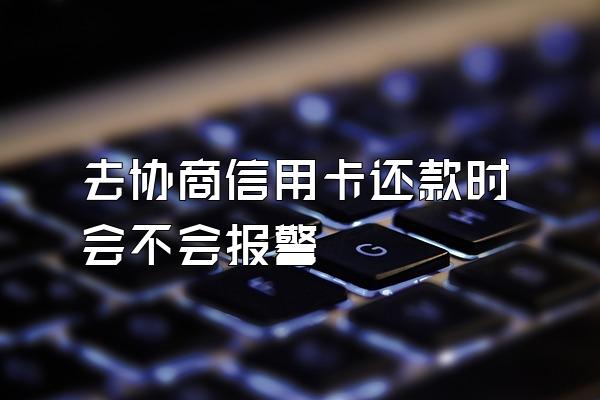 去协商信用卡还款时会不会报警