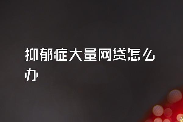 抑郁症大量网贷怎么办