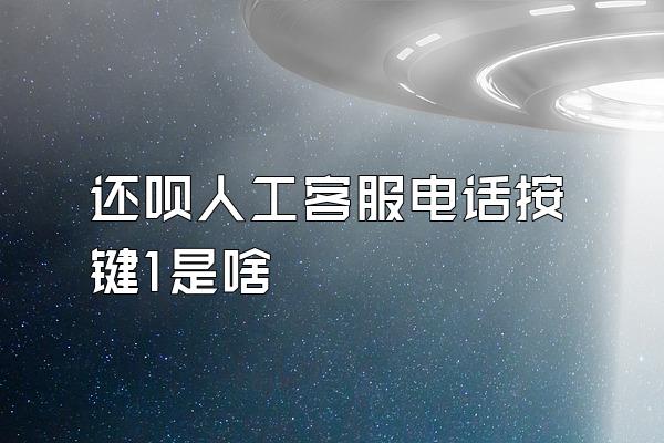 还呗人工客服电话按键1是啥
