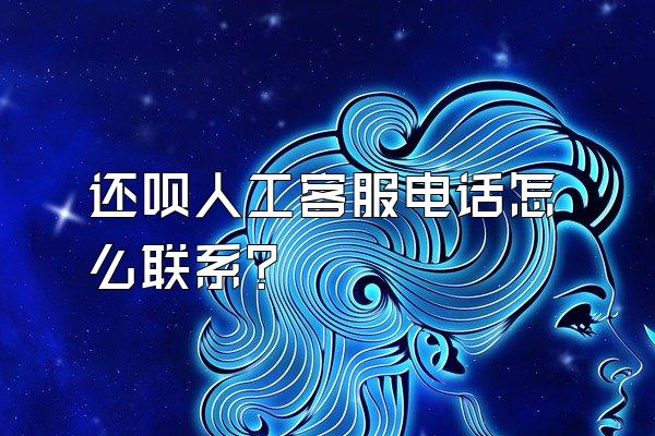 还呗人工客服电话怎么联系?