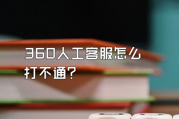 360人工客服怎么打不通?