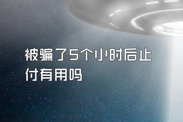 被骗了5个小时后止付有用吗