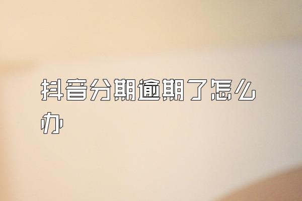 抖音分期逾期了怎么办