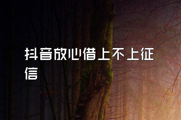 抖音放心借上不上征信