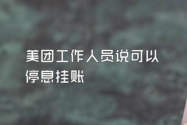 美团工作人员说可以停息挂账