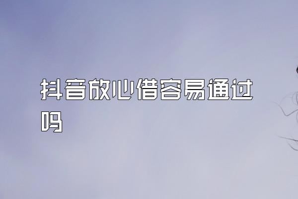 抖音放心借容易通过吗
