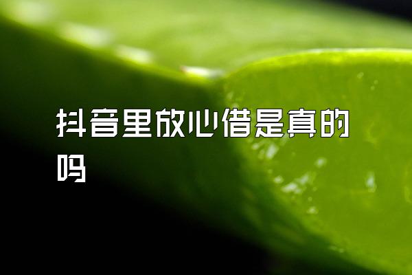 抖音里放心借是真的吗