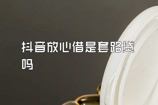 抖音放心借是套路贷吗